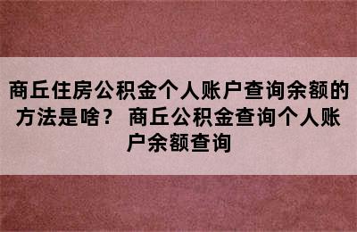 商丘住房公积金个人账户查询余额的方法是啥？ 商丘公积金查询个人账户余额查询